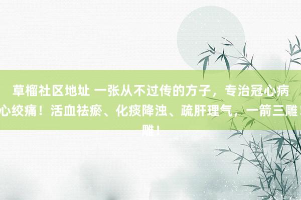 草榴社区地址 一张从不过传的方子,专治冠心病心绞痛!活血祛瘀、化痰降浊、疏肝理气,一箭三雕!