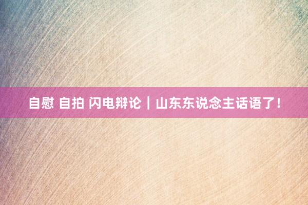 自慰 自拍 闪电辩论｜山东东说念主话语了！