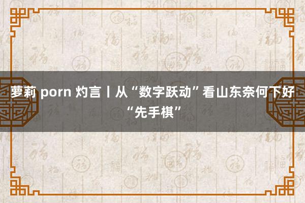 萝莉 porn 灼言丨从“数字跃动”看山东奈何下好“先手棋”