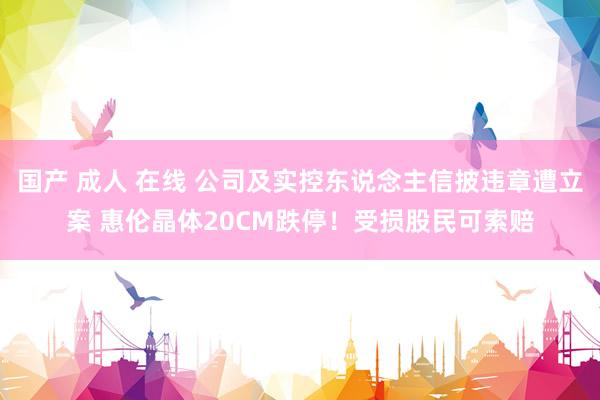 国产 成人 在线 公司及实控东说念主信披违章遭立案 惠伦晶体20CM跌停！受损股民可索赔