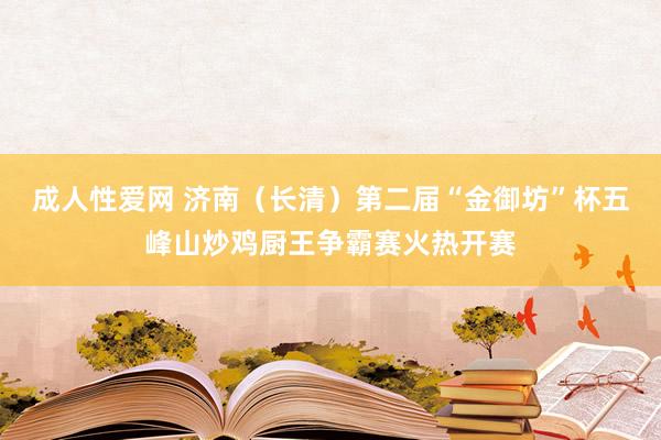 成人性爱网 济南（长清）第二届“金御坊”杯五峰山炒鸡厨王争霸赛火热开赛